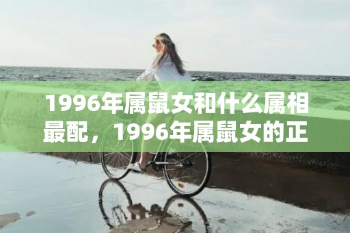1996年属鼠女和什么属相最配，1996年属鼠女的正缘