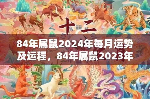 84年属鼠2024年每月运势及运程，84年属鼠2023年每月运势