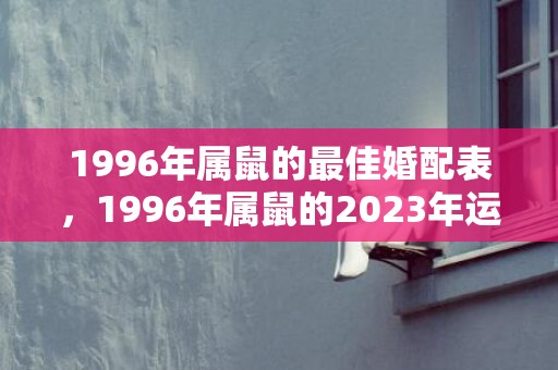 1996年属鼠的最佳婚配表，1996年属鼠的2023年运势如何