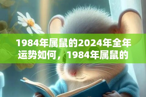 1984年属鼠的2024年全年运势如何，1984年属鼠的人命如何