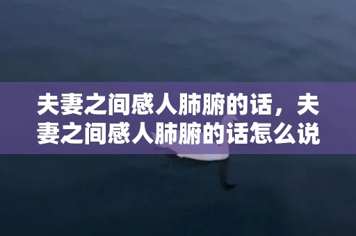 夫妻之间感人肺腑的话，夫妻之间感人肺腑的话怎么说，夫妻之间经典暖心短句