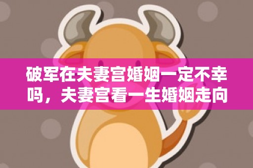 破军在夫妻宫婚姻一定不幸吗，夫妻宫看一生婚姻走向及化解 夫妻宫怎么看认识配偶时间