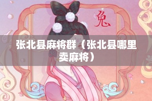 张北县麻将群（张北县哪里卖麻将）