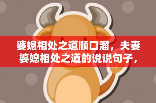 婆媳相处之道顺口溜，夫妻婆媳相处之道的说说句子，婆媳之间是相互的句子