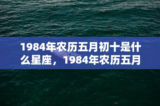 1984年农历五月初十是什么星座，1984年农历五月十八属鼠是什么命