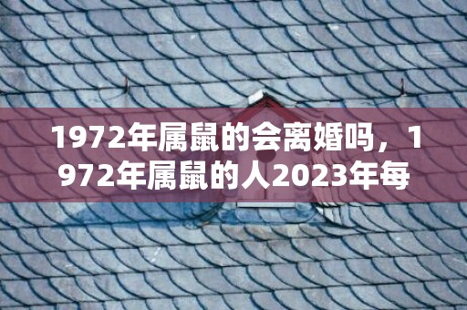 1972年属鼠的会离婚吗，1972年属鼠的人2023年每月运势