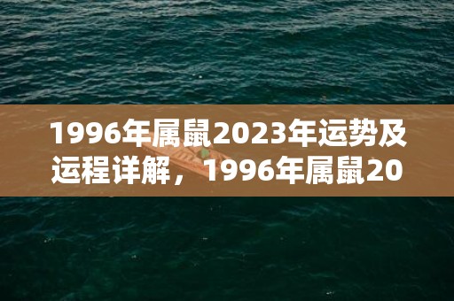 1996年属鼠2023年运势及运程详解，1996年属鼠2023年的运势