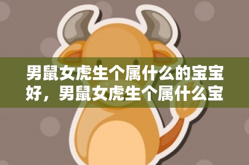 男鼠女虎生个属什么的宝宝好，男鼠女虎生个属什么宝宝最好