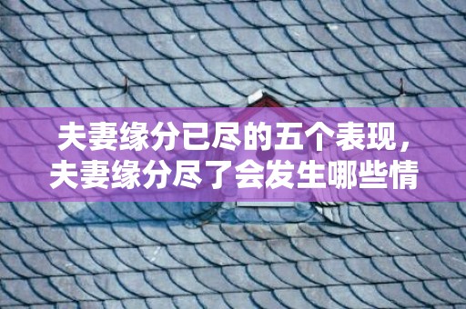 夫妻缘分已尽的五个表现，夫妻缘分尽了会发生哪些情况 前世夫妻缘未尽的征兆