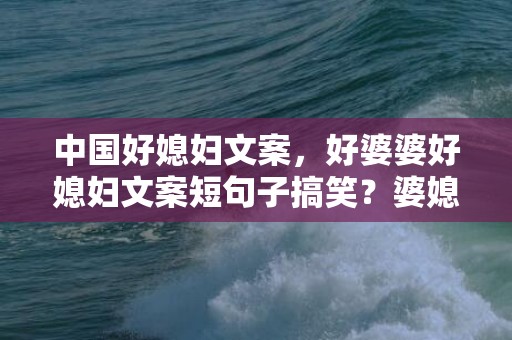 中国好媳妇文案，好婆婆好媳妇文案短句子搞笑？婆媳幽默的句子
