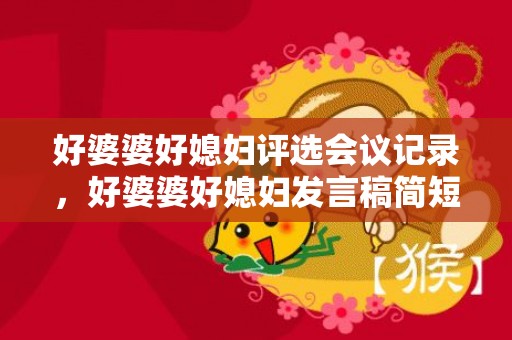 好婆婆好媳妇评选会议记录，好婆婆好媳妇发言稿简短精辟？新员工发言稿简短