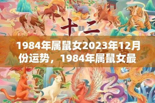 1984年属鼠女2023年12月份运势，1984年属鼠女最佳配偶