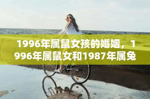1996年属鼠女孩的婚姻，1996年属鼠女和1987年属兔男