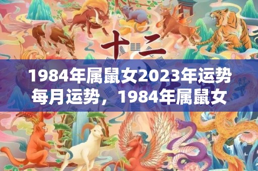 1984年属鼠女2023年运势每月运势，1984年属鼠女下半生命运