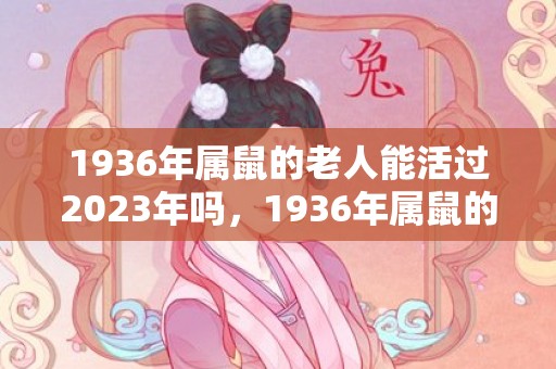 1936年属鼠的老人能活过2023年吗，1936年属鼠的是什么命
