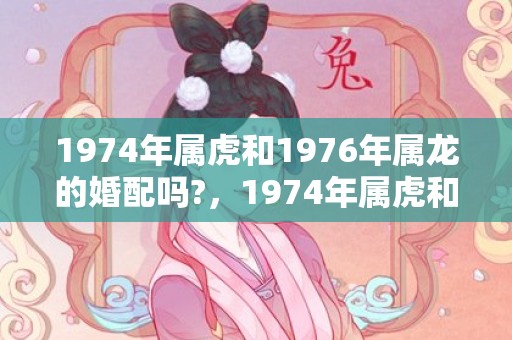 1974年属虎和1976年属龙的婚配吗?，1974年属虎和1984年属鼠的婚姻如何
