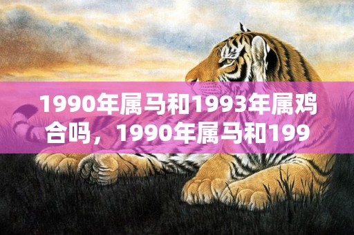 1990年属马和1993年属鸡合吗，1990年属马和1996年属鼠婚姻如何