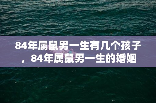 84年属鼠男一生有几个孩子，84年属鼠男一生的婚姻
