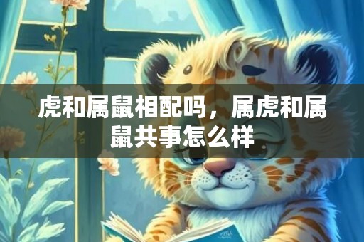 虎和属鼠相配吗，属虎和属鼠共事怎么样