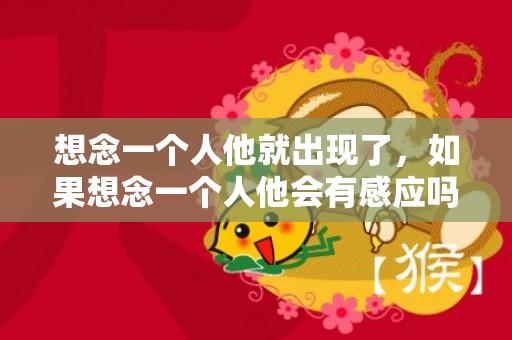 想念一个人他就出现了，如果想念一个人他会有感应吗？极度思念一个对方会有感应吗