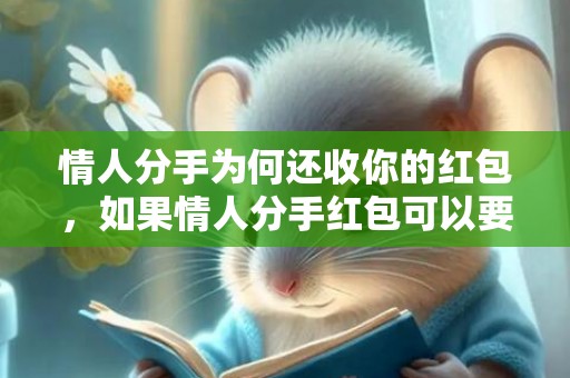 情人分手为何还收你的红包，如果情人分手红包可以要回吗 一般分手发多少红包