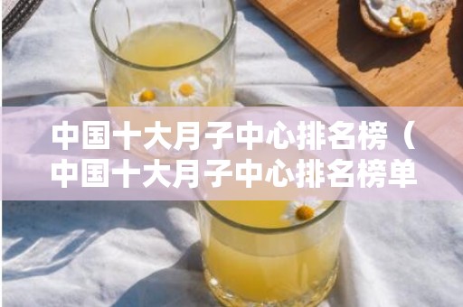 中国十大月子中心排名榜（中国十大月子中心排名榜单）
