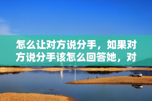 怎么让对方说分手，如果对方说分手该怎么回答她，对方说分手 如何回复
