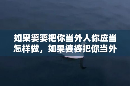 如果婆婆把你当外人你应当怎样做，如果婆婆把你当外人怎么办呀 婆家人把你当外人怎么办