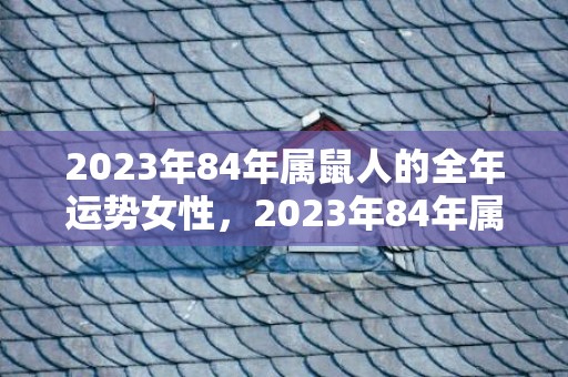 2023年84年属鼠人的全年运势女性，2023年84年属鼠女运势