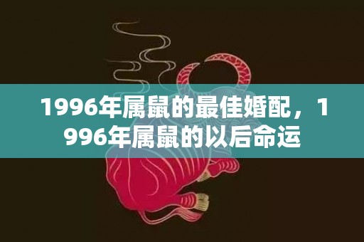1996年属鼠的最佳婚配，1996年属鼠的以后命运