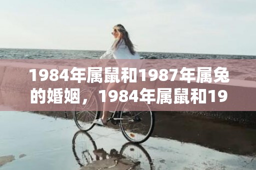 1984年属鼠和1987年属兔的婚姻，1984年属鼠和1980年属猴相配吗