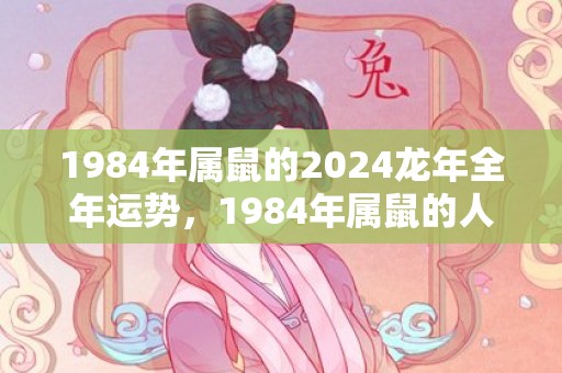 1984年属鼠的2024龙年全年运势，1984年属鼠的人财运怎么样