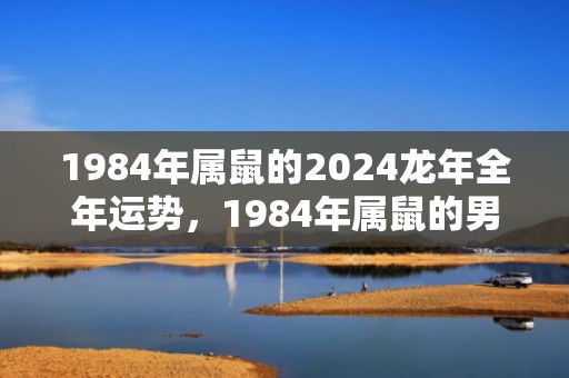 1984年属鼠的2024龙年全年运势，1984年属鼠的男人是什么命