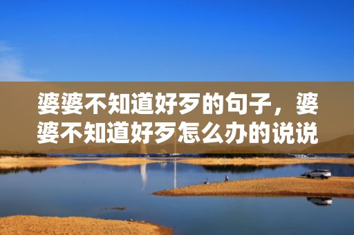 婆婆不知道好歹的句子，婆婆不知道好歹怎么办的说说，讽刺恶婆婆的朋友圈说说