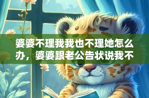 婆婆不理我我也不理她怎么办，婆婆跟老公告状说我不理她