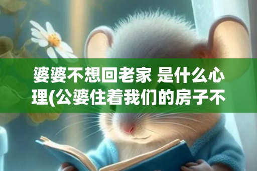 婆婆不想回老家 是什么心理(公婆住着我们的房子不回老家)