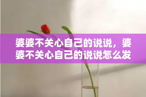 婆婆不关心自己的说说，婆婆不关心自己的说说怎么发？对婆家彻底心寒的说说