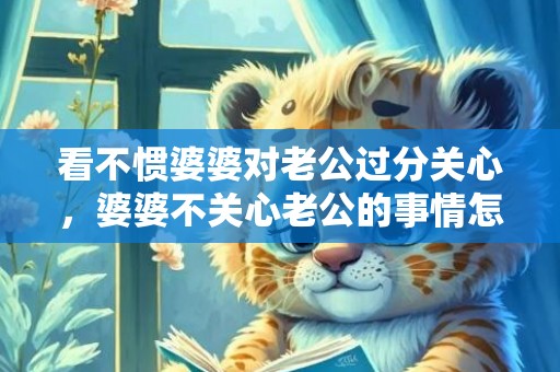 看不惯婆婆对老公过分关心，婆婆不关心老公的事情怎么办，婆婆有事只跟老公说