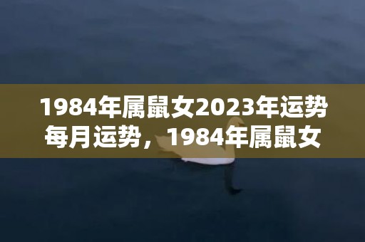 1984年属鼠女2023年运势每月运势，1984年属鼠女人的婚姻