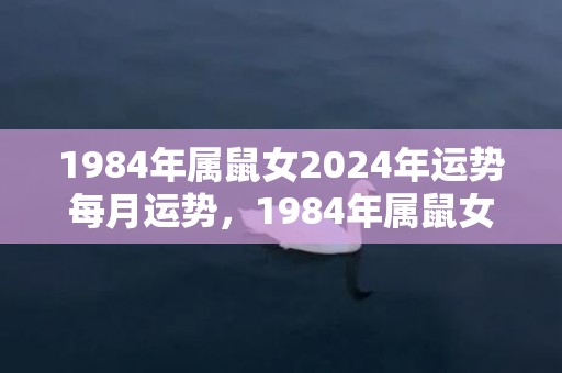 1984年属鼠女2024年运势每月运势，1984年属鼠女怎么样