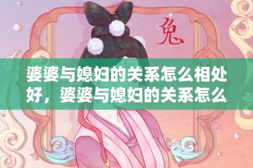 婆婆与媳妇的关系怎么相处好，婆婆与媳妇的关系怎么写文案，家婆和媳妇是什么关系