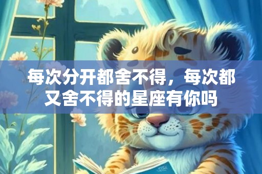 每次分开都舍不得，每次都又舍不得的星座有你吗