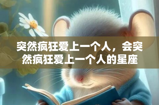 突然疯狂爱上一个人，会突然疯狂爱上一个人的星座