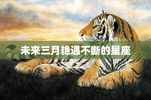 未来三月艳遇不断的星座