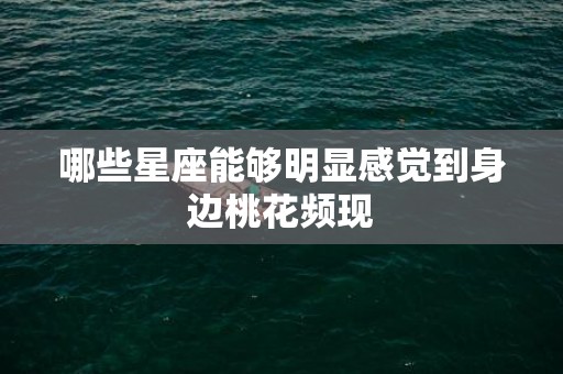 哪些星座能够明显感觉到身边桃花频现
