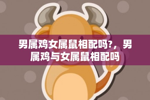 男属鸡女属鼠相配吗?，男属鸡与女属鼠相配吗