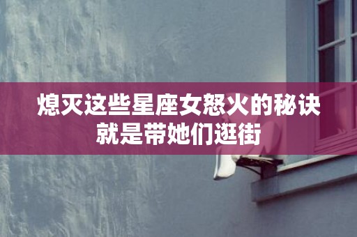 熄灭这些星座女怒火的秘诀就是带她们逛街