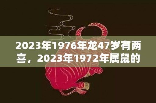 2023年1976年龙47岁有两喜，2023年1972年属鼠的运程