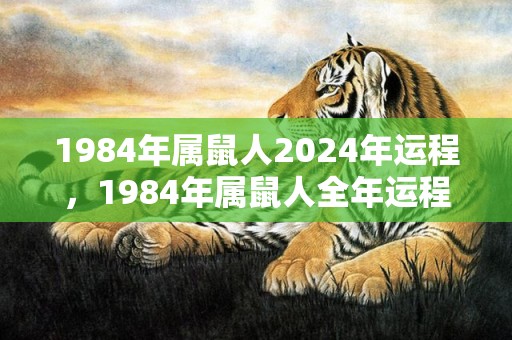 1984年属鼠人2024年运程，1984年属鼠人全年运程