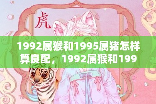 1992属猴和1995属猪怎样算良配，1992属猴和1996属鼠婚姻如何